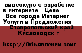 видеокурс о заработке в интернете › Цена ­ 970 - Все города Интернет » Услуги и Предложения   . Ставропольский край,Кисловодск г.